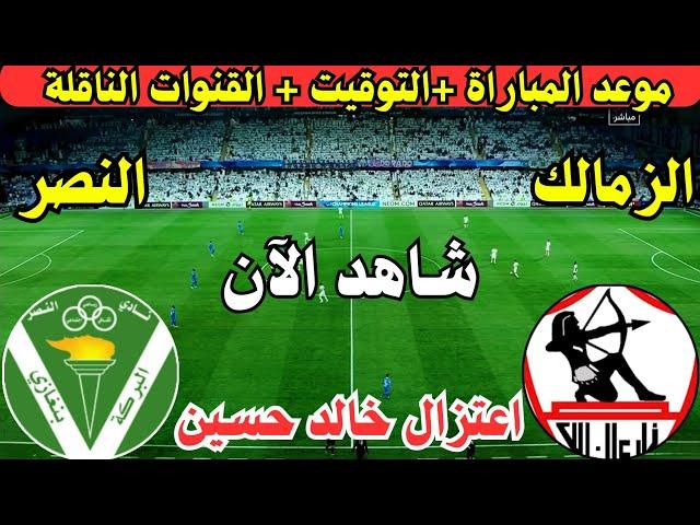 موعد مباراة الزمالك والنصر الليبي اليوم والقنوات الناقلة في احتفالية اعتزال خالد حسين اليوم