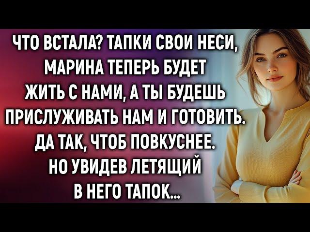 Что встала? Тапки свои неси, Марина теперь будет жить с нами, а ты будешь нам готовить…