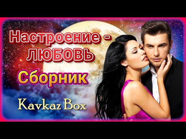 Настроение - ЛЮБОВЬ ️ Сборник хитов  Kavkaz Box