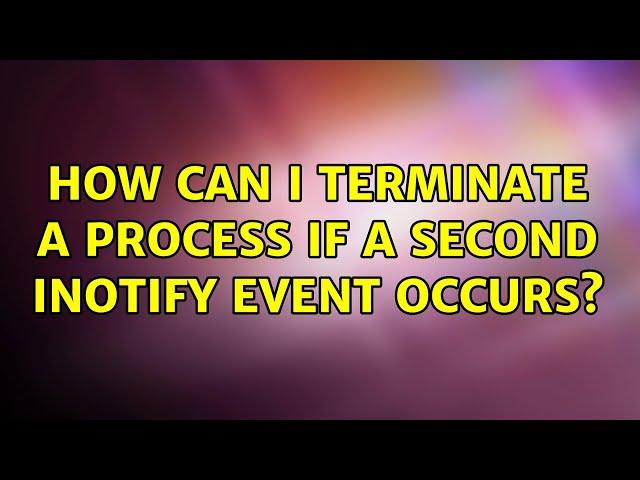 How can I terminate a process if a second inotify event occurs? (2 Solutions!!)