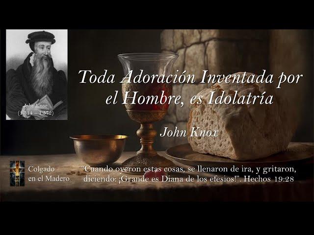 Toda Adoracion Inventada por el Hombre es Idolatria por John Knox