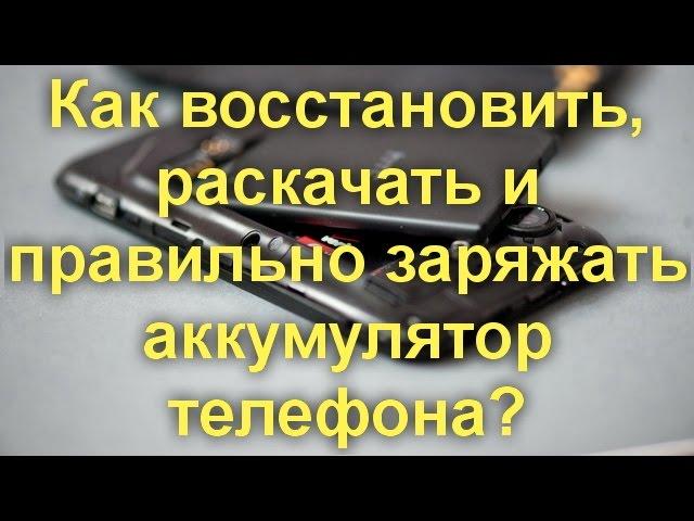 Как восстановить, раскачать и правильно заряжать аккумулятор телефона?