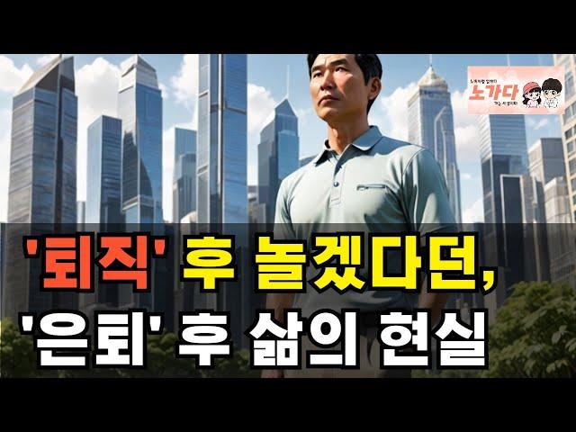 퇴직 후, 놀겠다고 큰소리 치던 퇴직자들의 삶! 은퇴 후 사람들의 현실. 조기 퇴직! 충격적인 현실과 생존 전략은? 부동산 취업 중년 장년 퇴직 재무 상담 이야기 노가다 노비