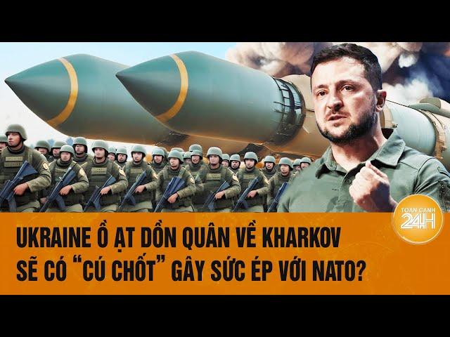 Thời sự quốc tế: Ukraine ồ ạt dồn quân về Kharkov, sẽ có “cú chốt” gây sức ép với NATO?