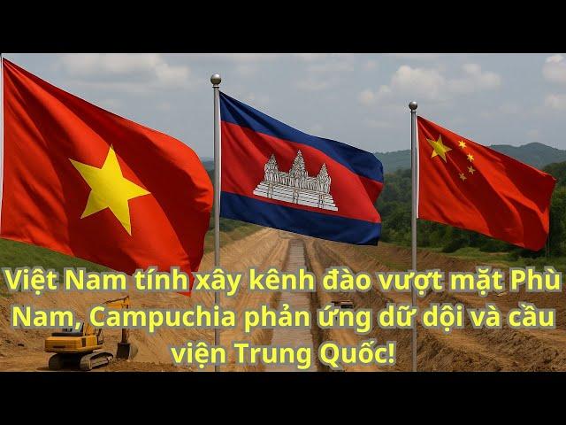 Việt Nam tính xây kênh đào vượt mặt Phù Nam, Campuchia phản ứng dữ dội và cầu viện Trung Quốc!