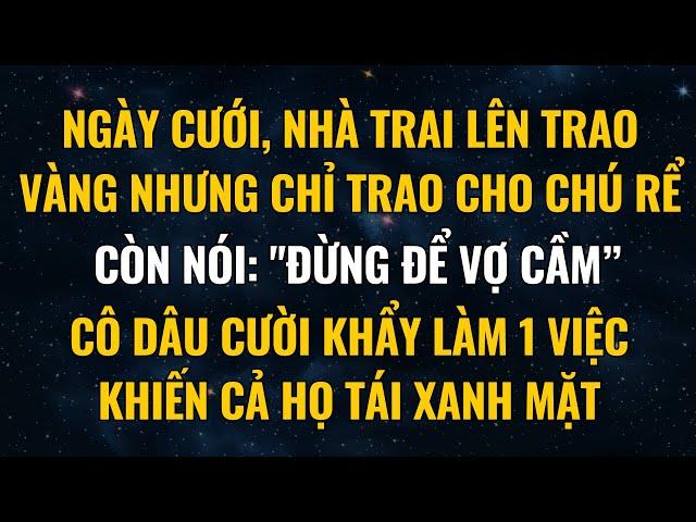 Ngày Cưới, Nhà Trai Lên Trao Vàng Nhưng Chỉ Trao Cho Chú Rể, Còn Nói: "Đừng Để Vợ Cầm” Và Cái Kết