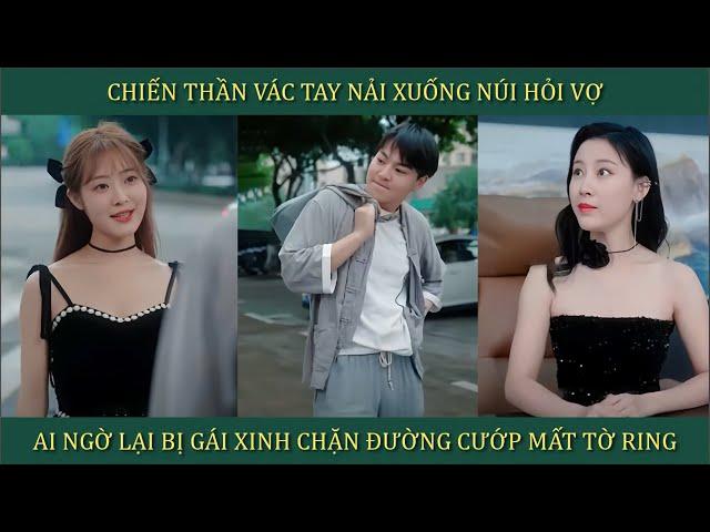 Chiến thần vác balo xuống núi hỏi vợ, ai ngờ lại bị gái xinh chặn đường cướp mất tờ ring và cái kết