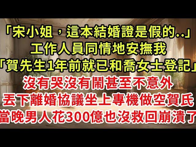 「宋小姐，這本結婚證是假的..」工作人員同情地盯著我「賀先生1年前就已和喬女士登記」沒有哭沒有鬧甚至不意外，丟下離婚協議坐上專機捲走3個億，彈指間做空賀氏男人癲狂了#復仇 #逆襲 #爽文