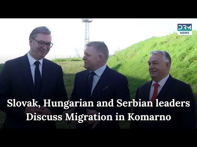 Slovak, Hungarian, and Serbian Leaders Convene on Migration Issues | DRM News | AM1C