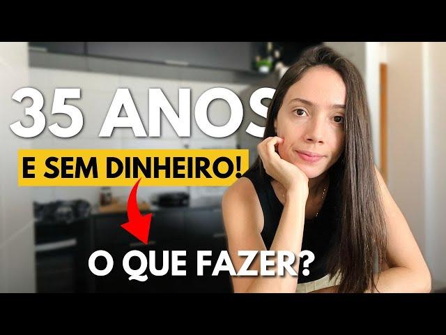 35 ANOS E SEM DINHEIRO! O que fazer?