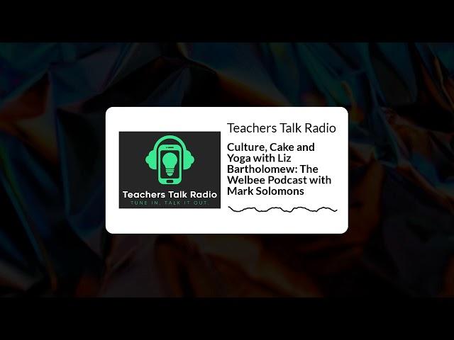 Teachers Talk Radio - Culture, Cake and Yoga with Liz Bartholomew: The Welbee Podcast with Mark...
