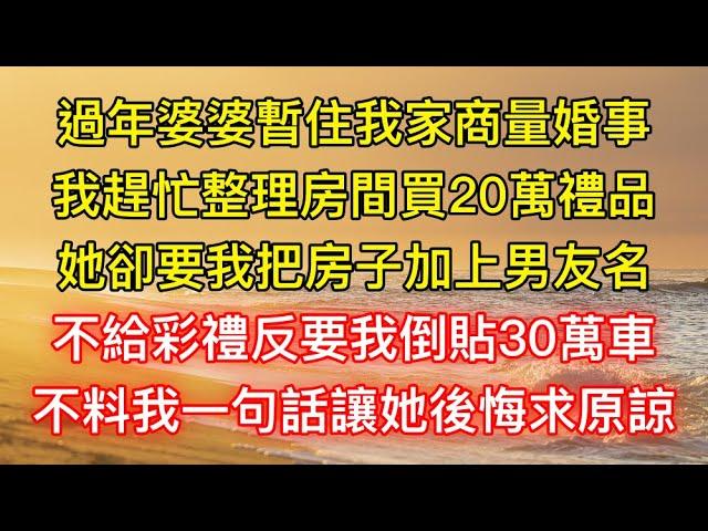 過年婆婆暫住我家商量婚事，我趕忙整理房間買20萬禮品，她卻要我把房子加上男友名，不給彩禮反要我倒貼30萬車，不料我一句話讓她後悔求原諒