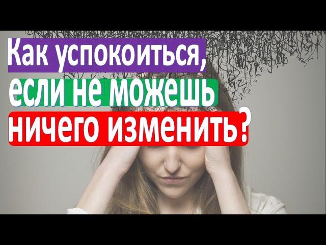 Как успокоиться, если не можешь ничего изменить?