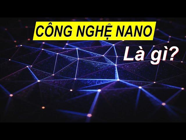 Công nghệ Nano thần thánh như thế nào? Hiểu rõ trong 5 phút