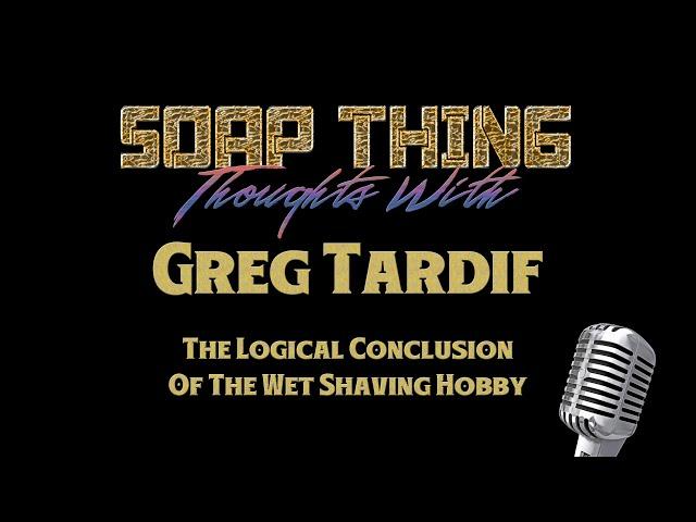 222 The Logical Conclusion Of The Wet Shaving Hobby - Soap Thing Thoughts With Greg Tardif