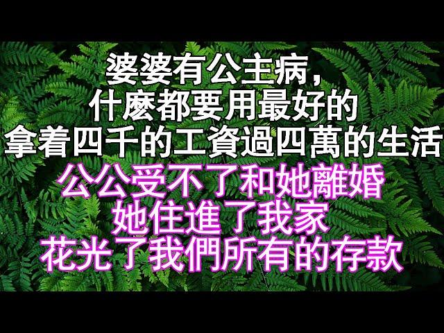 婆婆有公主病，什麼都要用最好的。拿著四千的工資過四萬的生活，公公受不了和她離婚，她住進了我家，花光了我們所有的存款。#情感故事#中老年頻道