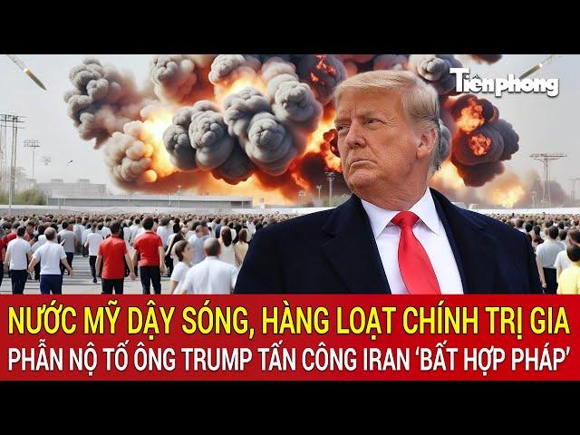 Nước Mỹ dậy sóng, hàng loạt chính trị gia phẫn nộ tố ông Trump tấn công Iran ‘bất hợp pháp’