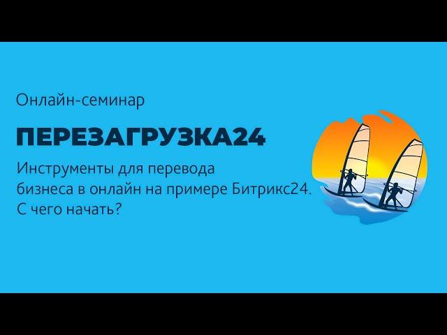 Перевод бизнеса в онлайн. Цикл семинаров Перезагрузка24:  Битрикс24 для "чайников". С чего начать?