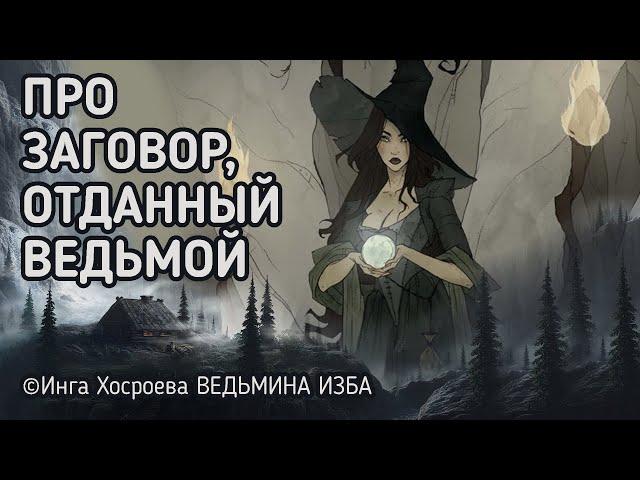 ПРО ЗАГОВОР, ОТДАННЫЙ ВЕДЬМОЙ.  ВЕДЬМИНА ИЗБА - ИНГА ХОСРОЕВА