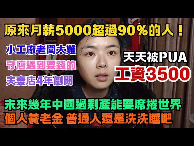 工資3500，天天被PUA。月薪5000超過90%的人。中國過剩產能要席捲全世界。個人養老金跟普通人沒什麼關係。小工廠老闆太難了，夫妻店經營4年倒閉。守店遇到要錢的。