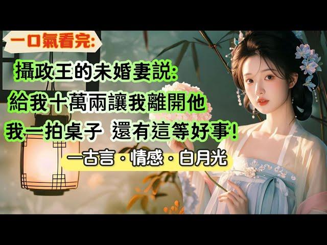 【完結】我是攝政王的白月光。他的未婚妻找到我：給你十萬兩，離開攝政王。我聽後一拍桌子。有這等好事，怎麽不早講！