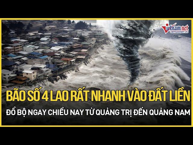 Bão số 4 lao rất nhanh vào đất liền, đổ bộ ngay chiều nay từ Quảng Trị đến Quảng Nam| Báo VietNamNet