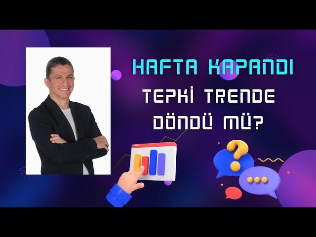 HAFTA KAPANDI... TEPKİ TRENDE DÖNDÜ MÜ ?