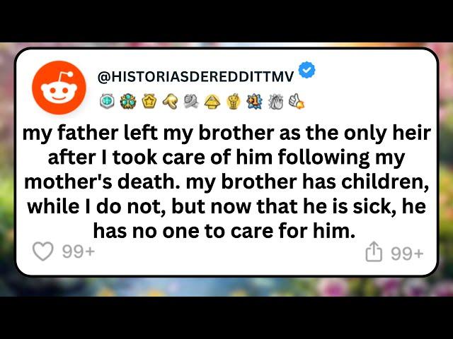 MY Father LEFT my brother as the ONLY HEIR after I CARED for him following my mother's death.