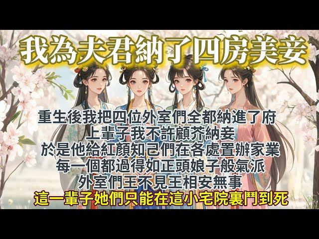 完結輕鬆爽文：重生後我為夫君納了四房美妾搞宅鬥，上輩子，我不許顧芥納妾。於是他給紅顏知己們在各處置辦家業，每一個都過得如正頭娘子般氣派。外室們王不見王，相安無事。但這一輩子，她們只能在這小宅院裏鬥到死