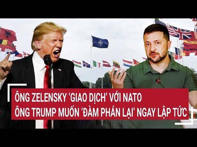 Điểm nóng thế giới:  Ông Zelensky ‘giao dịch’ với NATO; ông Trump muốn ‘đàm phán lại’ ngay lập tức