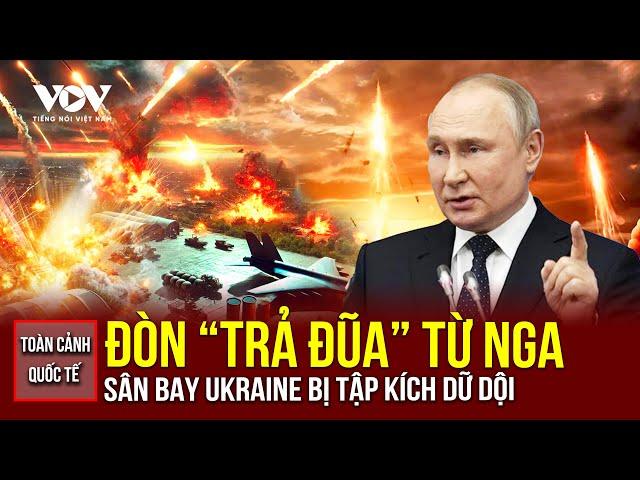 TOÀN CẢNH QUỐC TẾ TRƯA 10/6: Nga trả đũa dữ dội sau cuộc tấn công, sân bay Ukraine hứng đòn đau