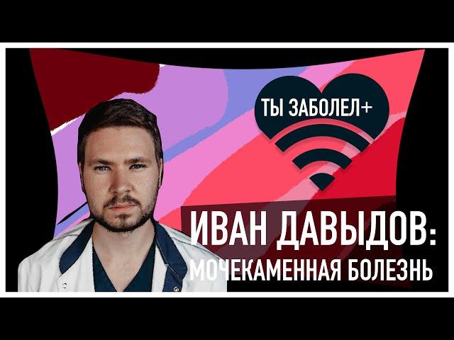 ТЫ ЗАБОЛЕЛ #2 Иван Давыдов: Мочекаменная болезнь