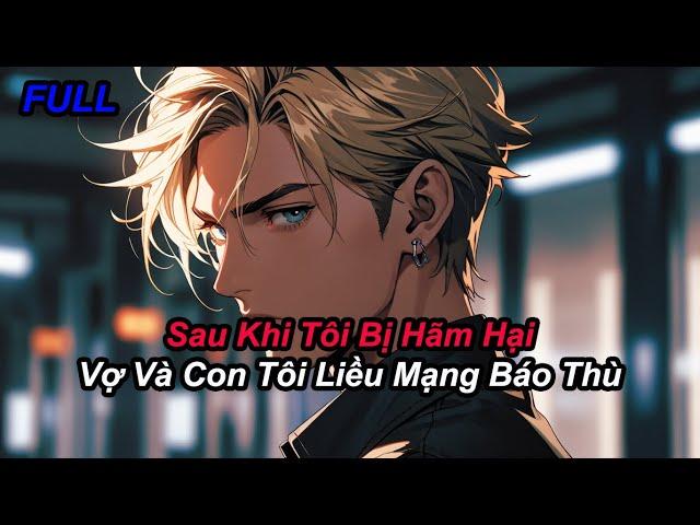 FULL Sau Khi Tôi Bị Hãm Hại Vợ Và Con Tôi Liều Mạng Báo Thù