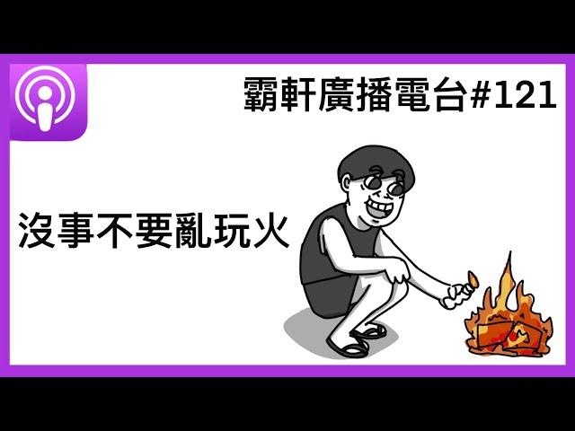 【霸軒廣播電台#121】沒事不要亂玩火