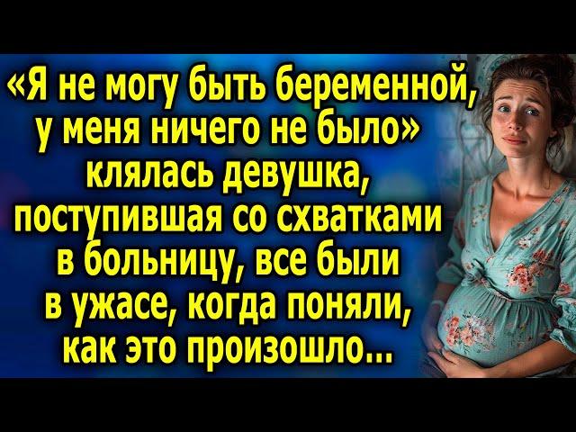 «Я не могу быть беременной, у меня ничего не было» клялась девушка, поступившая со схватками…