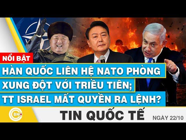 Tin Quốc tế 22/10, Hàn Quốc liên hệ NATO phòng xung đột với Triều Tiên; TT Israel mất quyền ra lệnh?