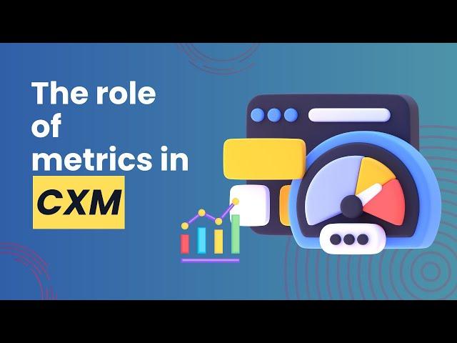 The role of metrics in Customer Experience Management (CXM)