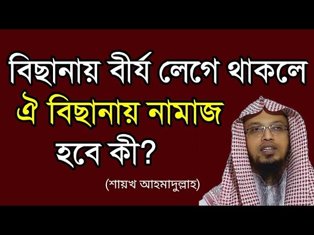 বিছানায় বীর্য লেগে থাকলে ঐ বিছানায় নামাজ পড়লে নামাজ হবে কী? শায়খ আহমাদুল্লাহ।