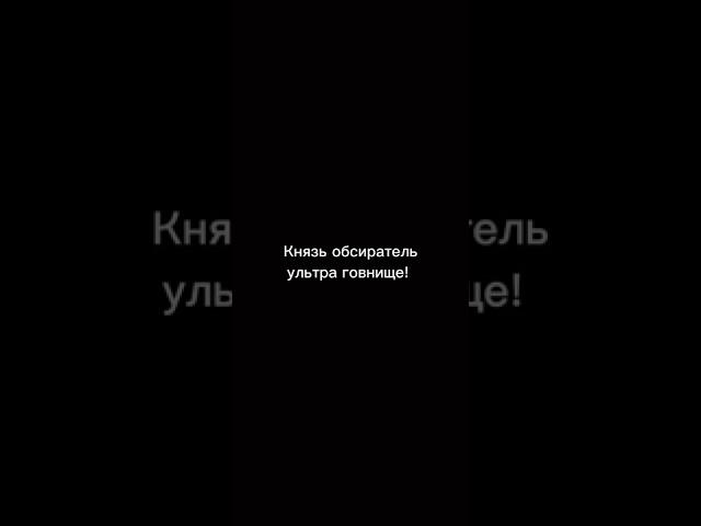 Князь обсиратель ультра говнище!