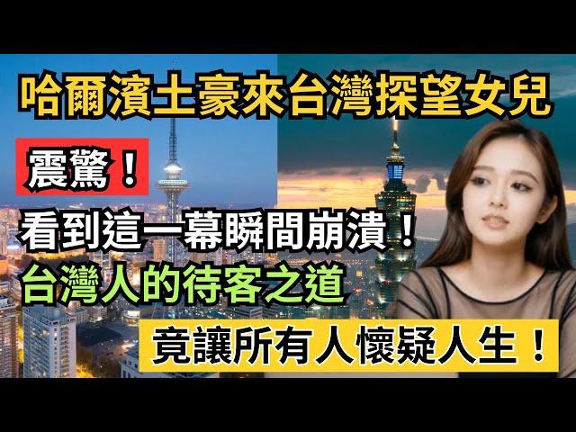 哈爾濱土豪來台灣探望女兒，看到這一幕瞬間崩潰！台灣人的待客之道，竟讓所有人懷疑人生！