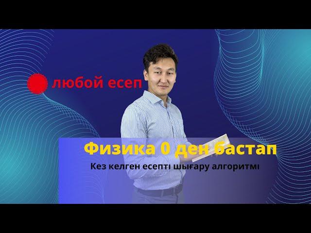 Сабақ 1. Физика 0 ден бастап. Кез келген есепті шығару. Абдурашид ағайдың алгоритмі