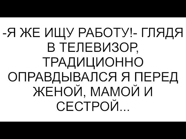 -Я же ищу работу!- глядя в телевизор, традиционно оправдывался я перед женой, мамой и сестрой...