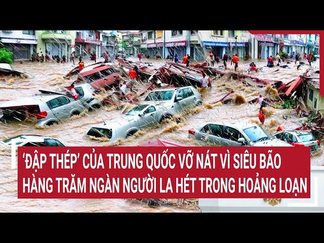 ‘Đập thép’ của Trung Quốc vỡ nát vì siêu bão, hàng trăm ngàn người la hét trong hoảng loạn