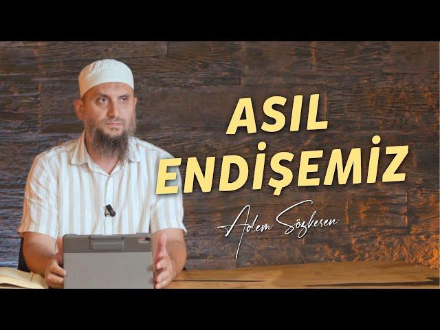 Asıl Endişemiz | Adem Sözkesen