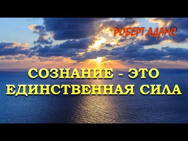 СОЗНАНИЕ  ЭТО ЕДИНСТВЕННАЯ СИЛА [Роберт Адамс]