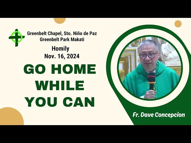 GO HOME WHILE YOU CAN - Homily by Fr. Dave Concepcion on Nov. 16, 2024