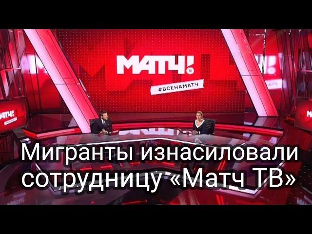 Мигранты изнасиловали сотрудницу «Матч ТВ»