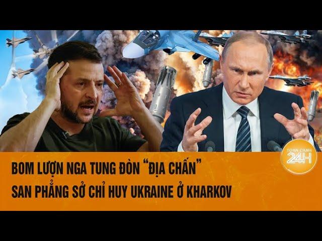 Thời sự quốc tế: Bom lượn Nga tung đòn ‘địa chấn” san phẳng sở chỉ huy Ukraine ở Kharkov