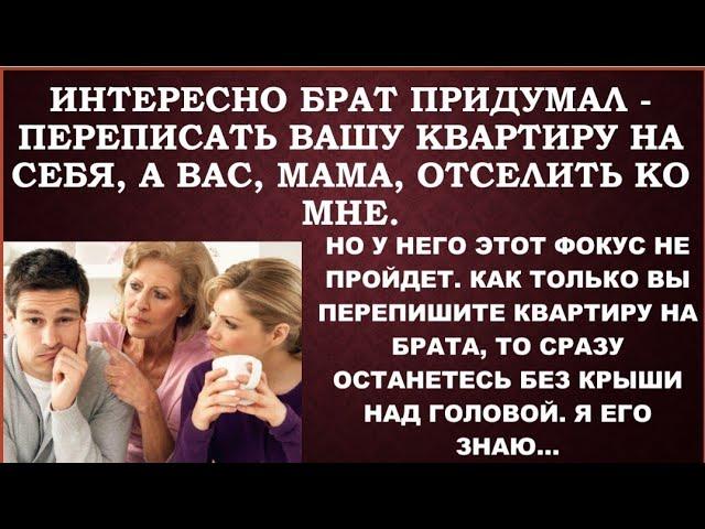 -То есть, ты хочешь распорядиться имуществом так: брату - квартиру, а мне-твое содержание? Да, мама?