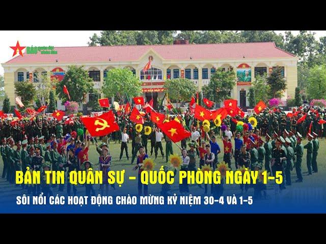 Bản tin Quân sự - Quốc phòng ngày 1-5: Sôi nổi các hoạt động chào mừng kỷ niệm 30-4 và 1-5